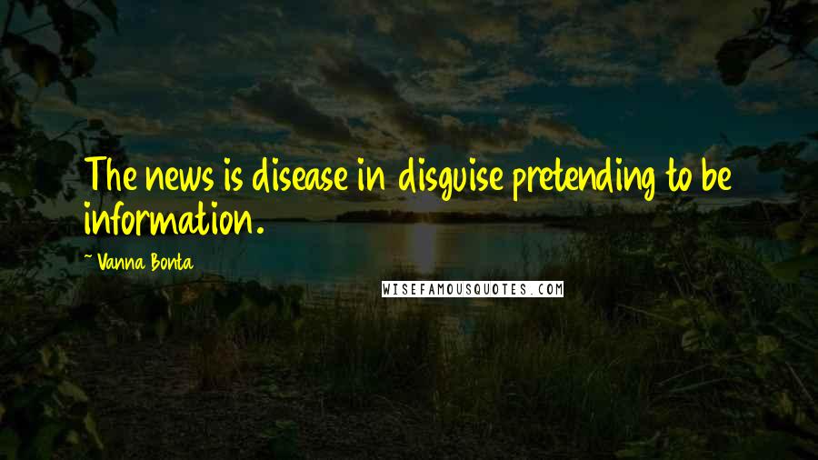 Vanna Bonta Quotes: The news is disease in disguise pretending to be information.