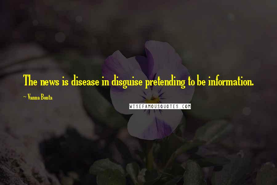 Vanna Bonta Quotes: The news is disease in disguise pretending to be information.