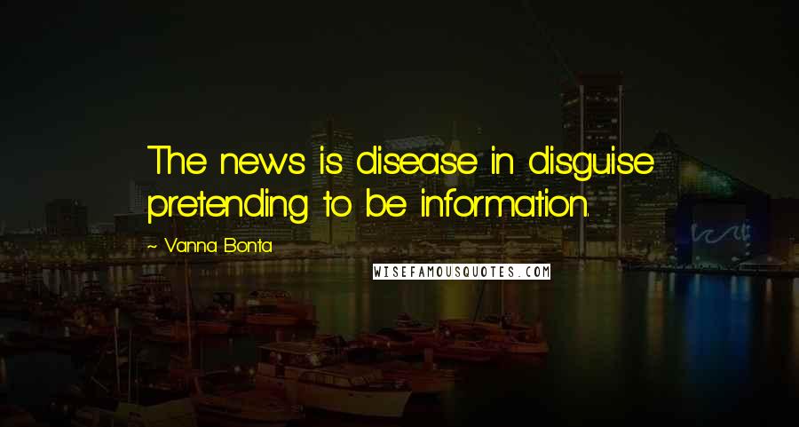 Vanna Bonta Quotes: The news is disease in disguise pretending to be information.