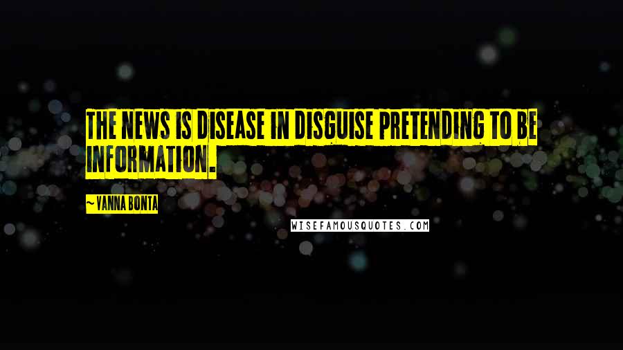 Vanna Bonta Quotes: The news is disease in disguise pretending to be information.