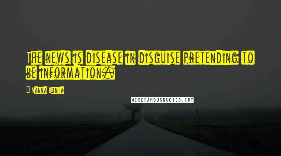 Vanna Bonta Quotes: The news is disease in disguise pretending to be information.