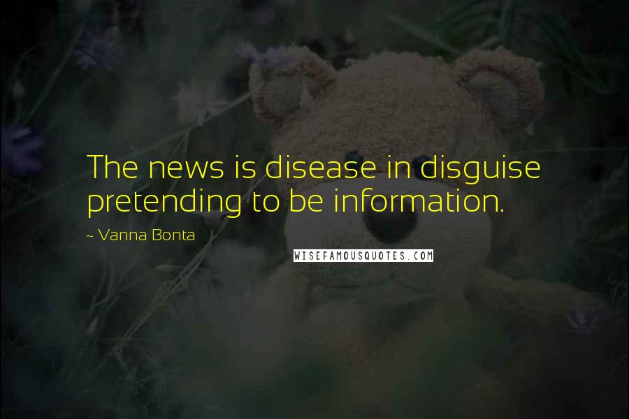 Vanna Bonta Quotes: The news is disease in disguise pretending to be information.