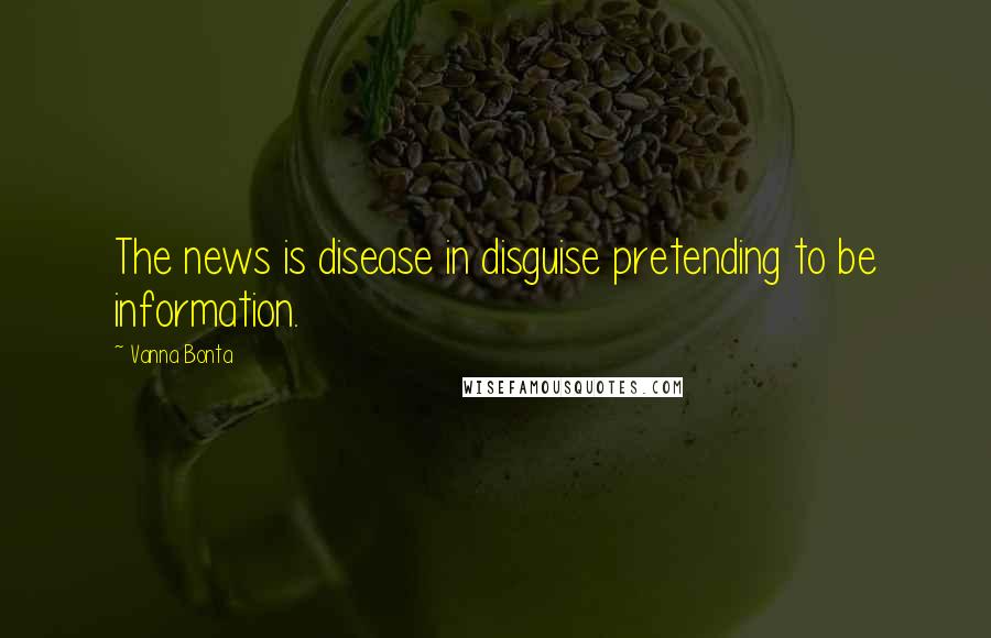 Vanna Bonta Quotes: The news is disease in disguise pretending to be information.