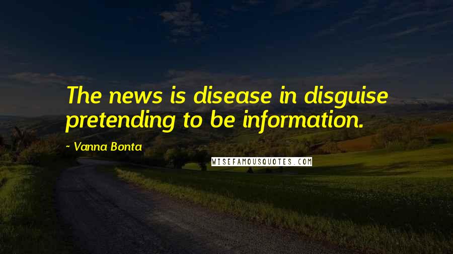 Vanna Bonta Quotes: The news is disease in disguise pretending to be information.