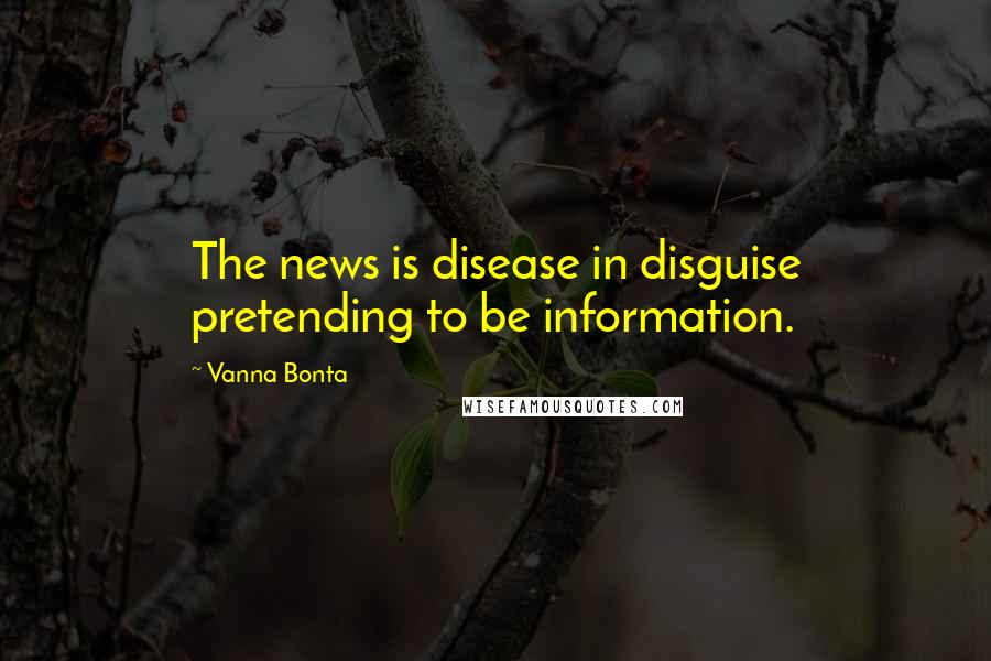 Vanna Bonta Quotes: The news is disease in disguise pretending to be information.