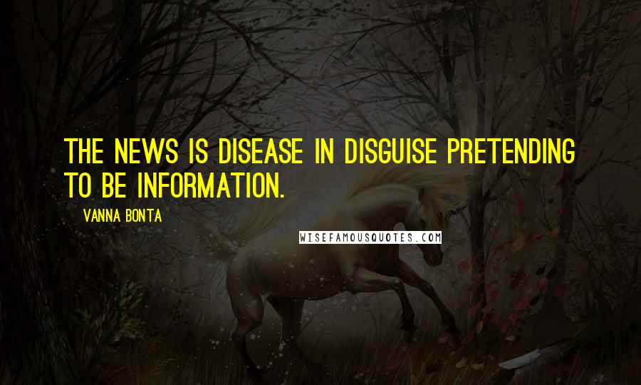 Vanna Bonta Quotes: The news is disease in disguise pretending to be information.