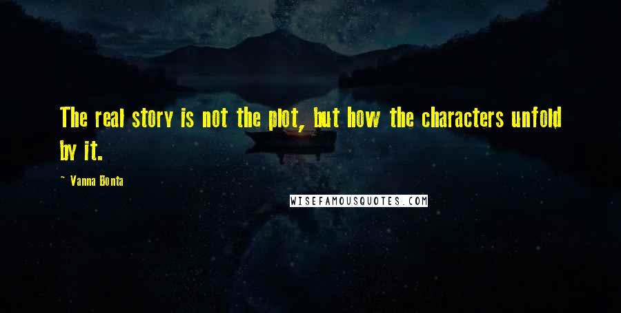 Vanna Bonta Quotes: The real story is not the plot, but how the characters unfold by it.