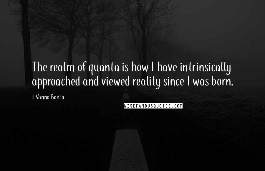 Vanna Bonta Quotes: The realm of quanta is how I have intrinsically approached and viewed reality since I was born.