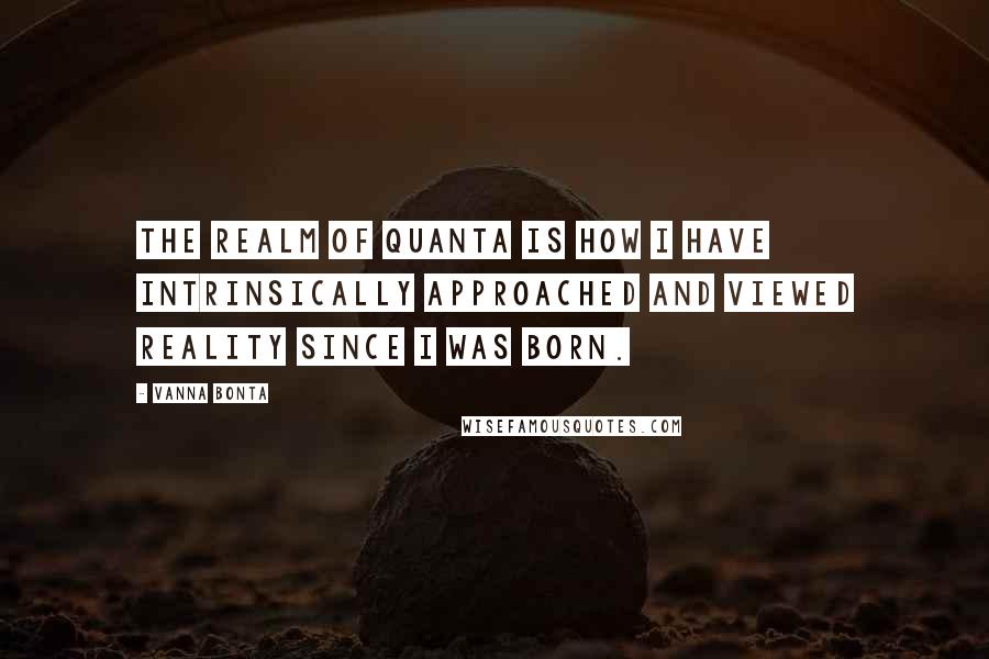 Vanna Bonta Quotes: The realm of quanta is how I have intrinsically approached and viewed reality since I was born.