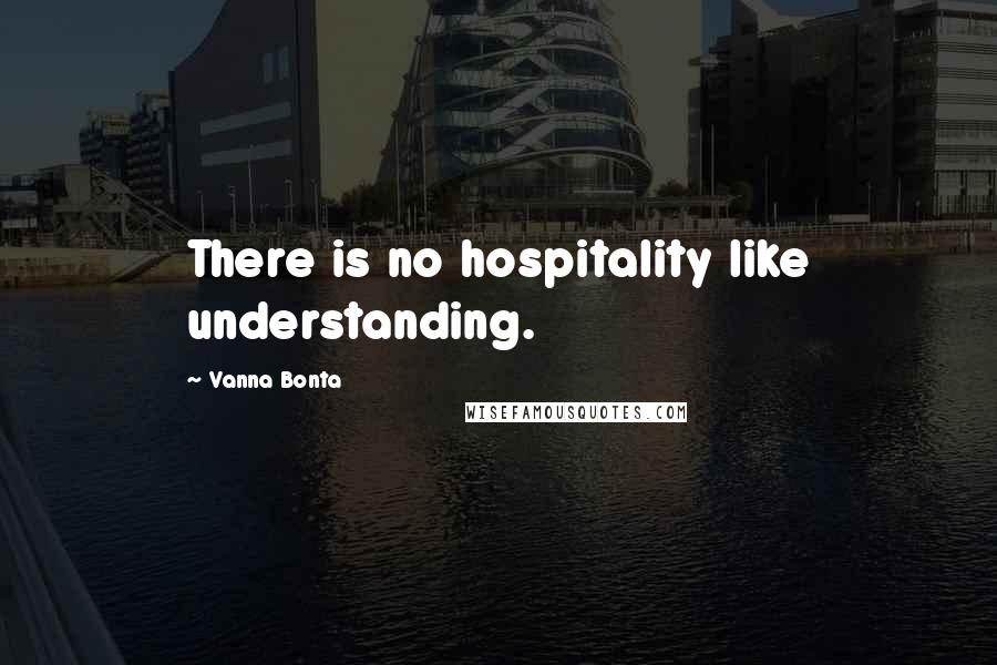 Vanna Bonta Quotes: There is no hospitality like understanding.
