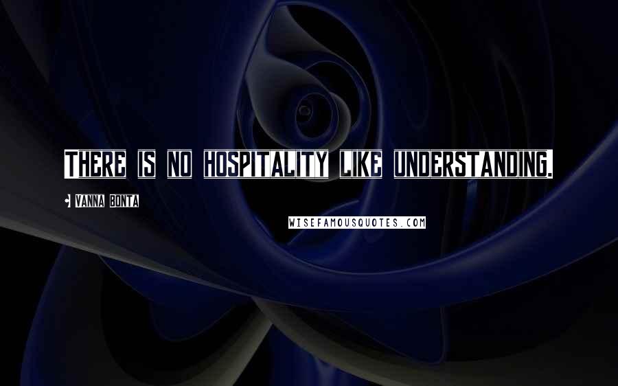 Vanna Bonta Quotes: There is no hospitality like understanding.