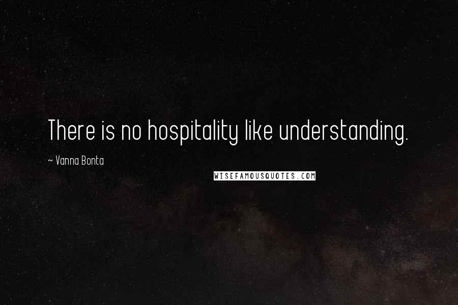 Vanna Bonta Quotes: There is no hospitality like understanding.
