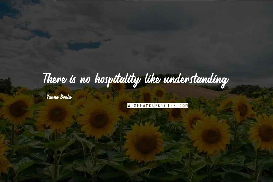 Vanna Bonta Quotes: There is no hospitality like understanding.