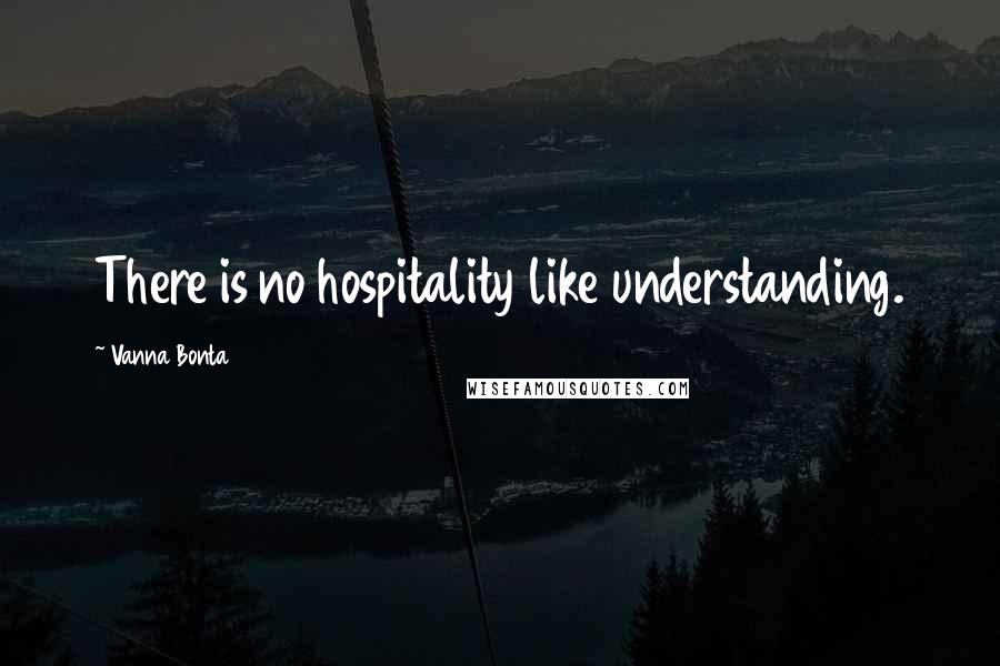 Vanna Bonta Quotes: There is no hospitality like understanding.