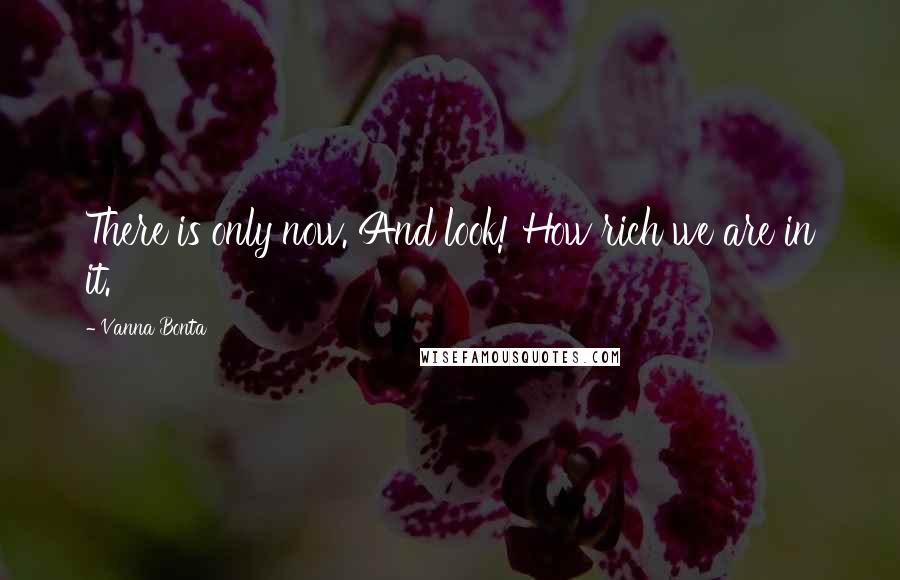 Vanna Bonta Quotes: There is only now. And look! How rich we are in it.