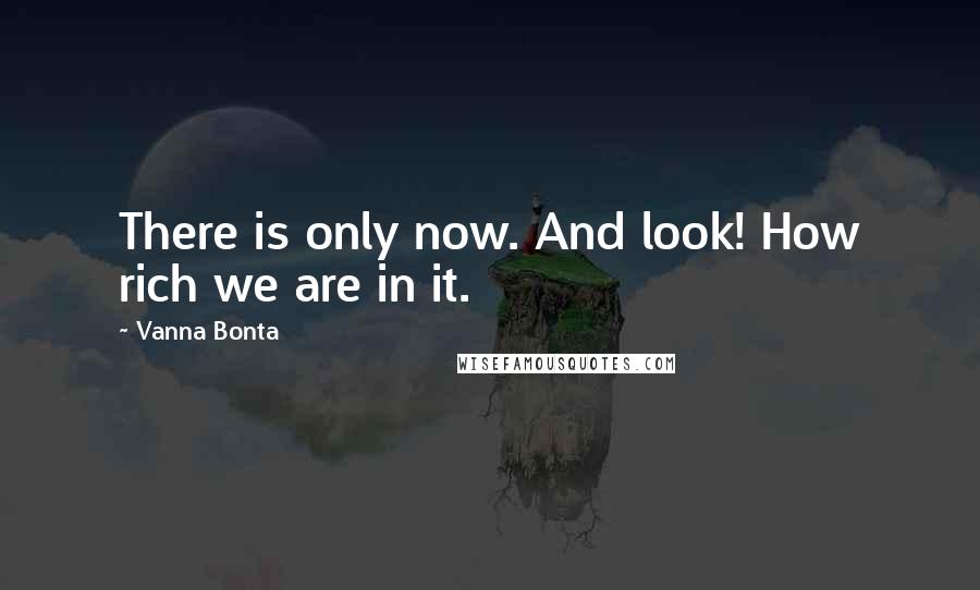 Vanna Bonta Quotes: There is only now. And look! How rich we are in it.