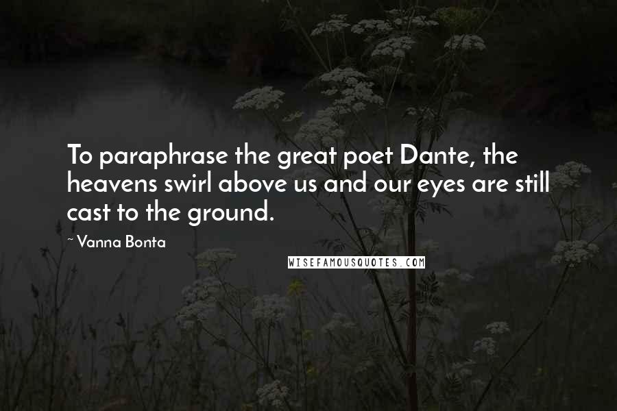 Vanna Bonta Quotes: To paraphrase the great poet Dante, the heavens swirl above us and our eyes are still cast to the ground.