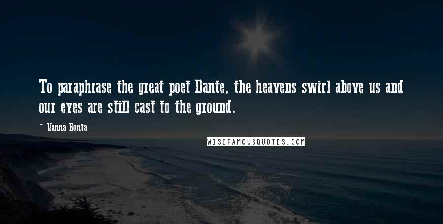 Vanna Bonta Quotes: To paraphrase the great poet Dante, the heavens swirl above us and our eyes are still cast to the ground.