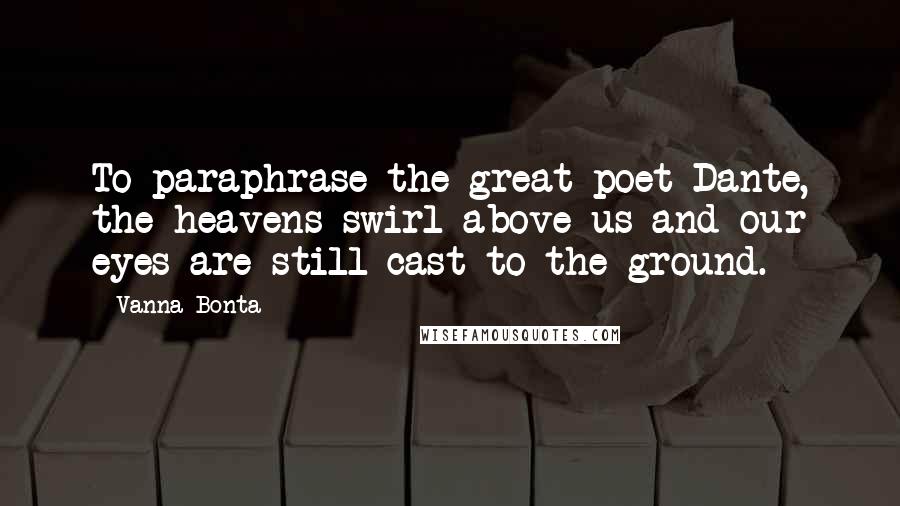 Vanna Bonta Quotes: To paraphrase the great poet Dante, the heavens swirl above us and our eyes are still cast to the ground.