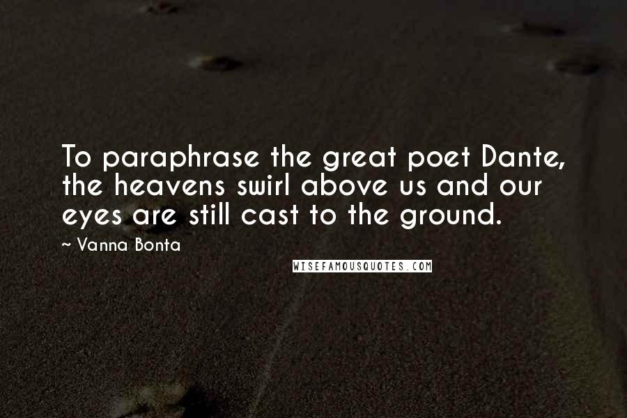 Vanna Bonta Quotes: To paraphrase the great poet Dante, the heavens swirl above us and our eyes are still cast to the ground.