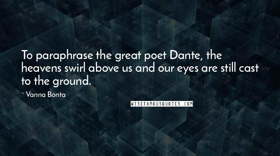 Vanna Bonta Quotes: To paraphrase the great poet Dante, the heavens swirl above us and our eyes are still cast to the ground.