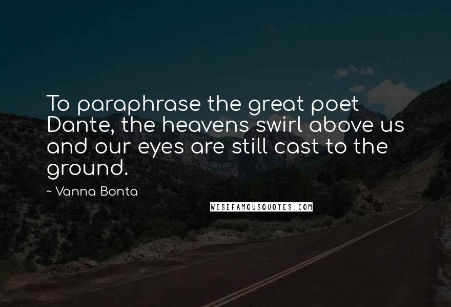 Vanna Bonta Quotes: To paraphrase the great poet Dante, the heavens swirl above us and our eyes are still cast to the ground.