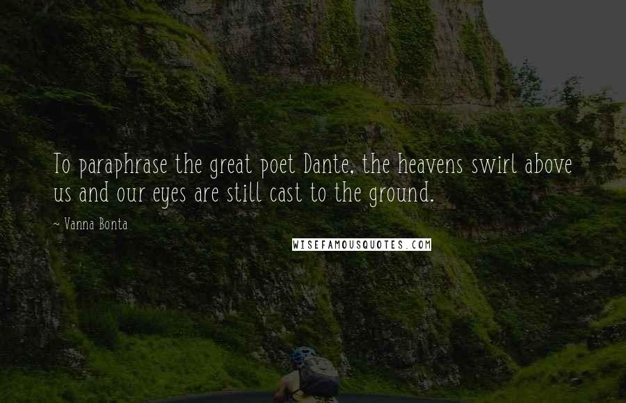 Vanna Bonta Quotes: To paraphrase the great poet Dante, the heavens swirl above us and our eyes are still cast to the ground.