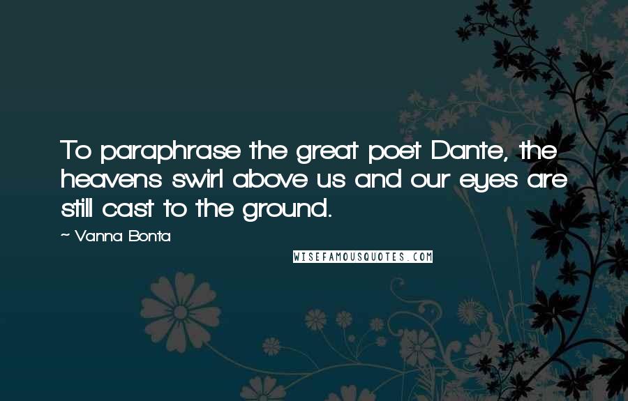 Vanna Bonta Quotes: To paraphrase the great poet Dante, the heavens swirl above us and our eyes are still cast to the ground.