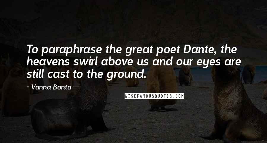 Vanna Bonta Quotes: To paraphrase the great poet Dante, the heavens swirl above us and our eyes are still cast to the ground.