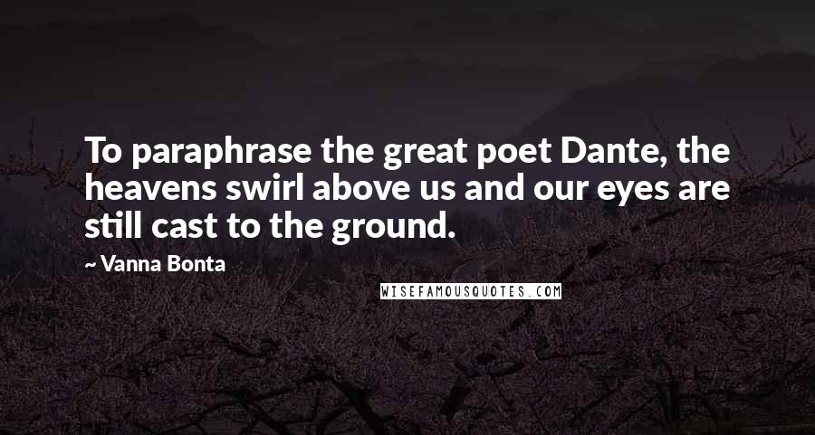 Vanna Bonta Quotes: To paraphrase the great poet Dante, the heavens swirl above us and our eyes are still cast to the ground.