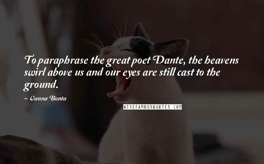 Vanna Bonta Quotes: To paraphrase the great poet Dante, the heavens swirl above us and our eyes are still cast to the ground.