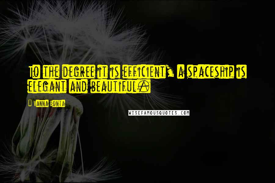 Vanna Bonta Quotes: To the degree it is efficient, a spaceship is elegant and beautiful.
