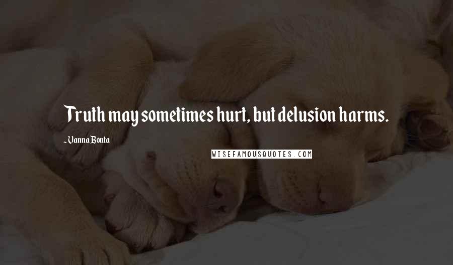 Vanna Bonta Quotes: Truth may sometimes hurt, but delusion harms.