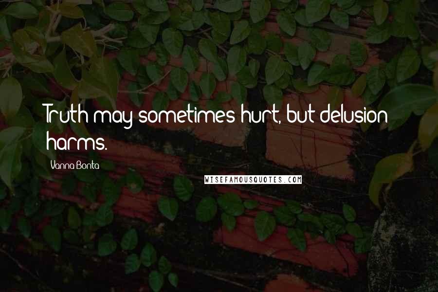 Vanna Bonta Quotes: Truth may sometimes hurt, but delusion harms.