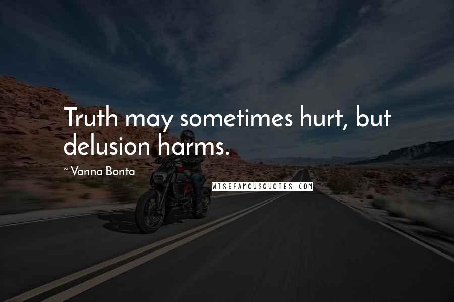 Vanna Bonta Quotes: Truth may sometimes hurt, but delusion harms.