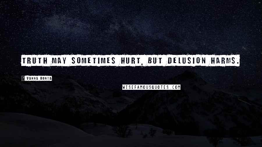 Vanna Bonta Quotes: Truth may sometimes hurt, but delusion harms.