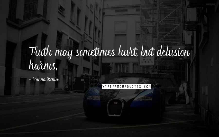 Vanna Bonta Quotes: Truth may sometimes hurt, but delusion harms.