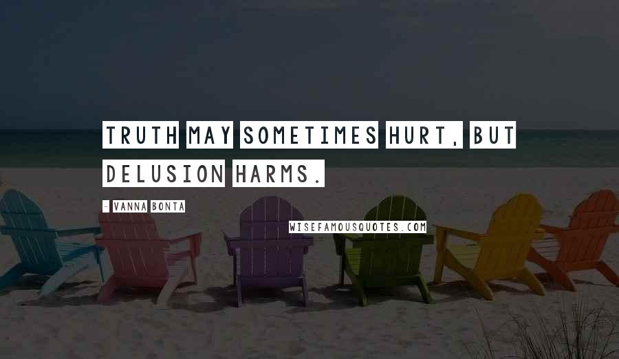 Vanna Bonta Quotes: Truth may sometimes hurt, but delusion harms.