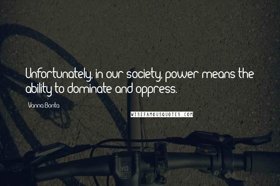 Vanna Bonta Quotes: Unfortunately, in our society, power means the ability to dominate and oppress.