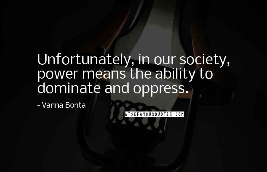 Vanna Bonta Quotes: Unfortunately, in our society, power means the ability to dominate and oppress.