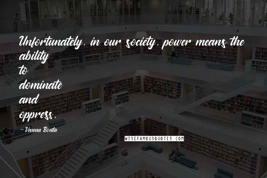 Vanna Bonta Quotes: Unfortunately, in our society, power means the ability to dominate and oppress.