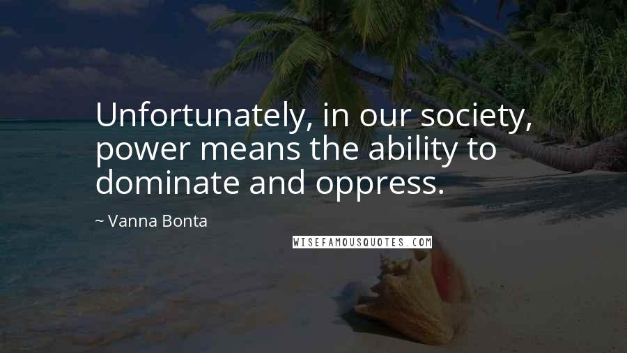 Vanna Bonta Quotes: Unfortunately, in our society, power means the ability to dominate and oppress.