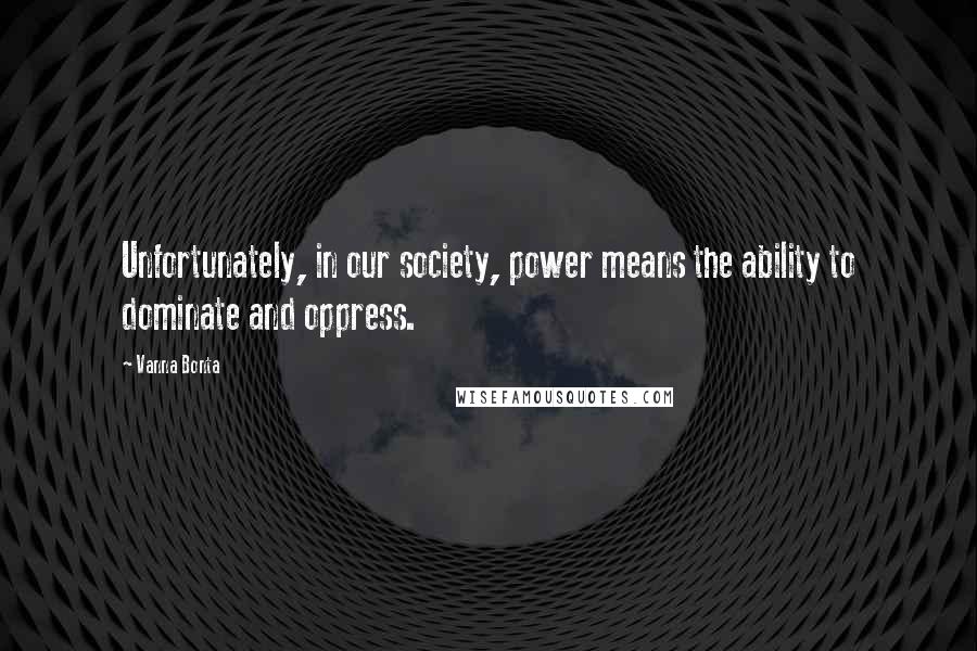 Vanna Bonta Quotes: Unfortunately, in our society, power means the ability to dominate and oppress.