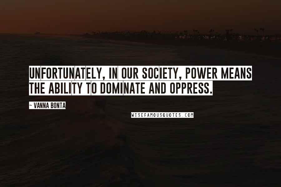 Vanna Bonta Quotes: Unfortunately, in our society, power means the ability to dominate and oppress.