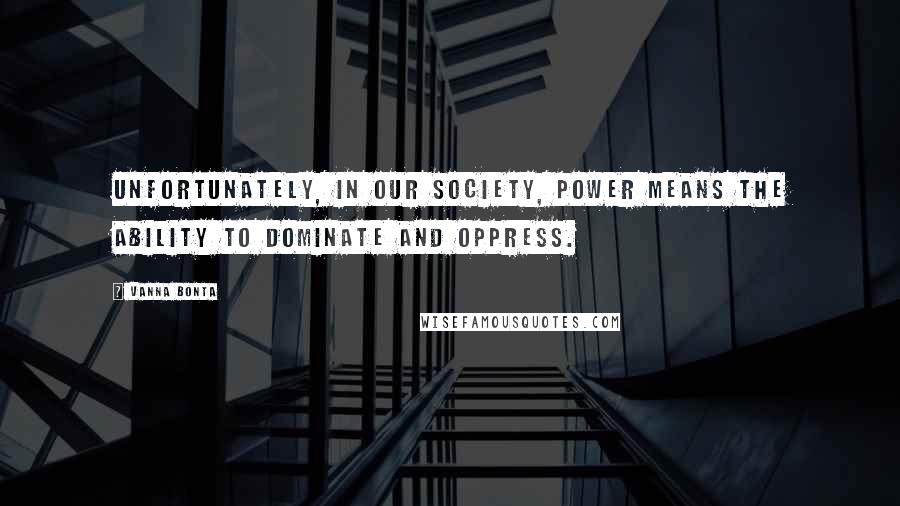 Vanna Bonta Quotes: Unfortunately, in our society, power means the ability to dominate and oppress.