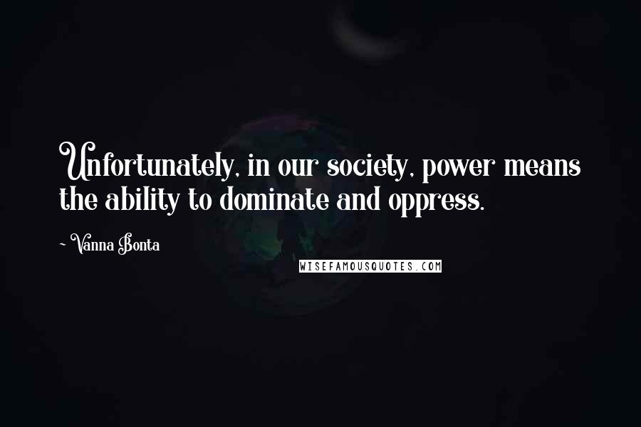 Vanna Bonta Quotes: Unfortunately, in our society, power means the ability to dominate and oppress.