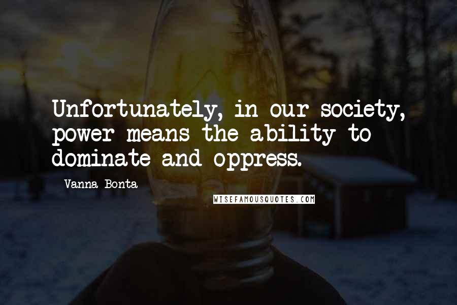 Vanna Bonta Quotes: Unfortunately, in our society, power means the ability to dominate and oppress.