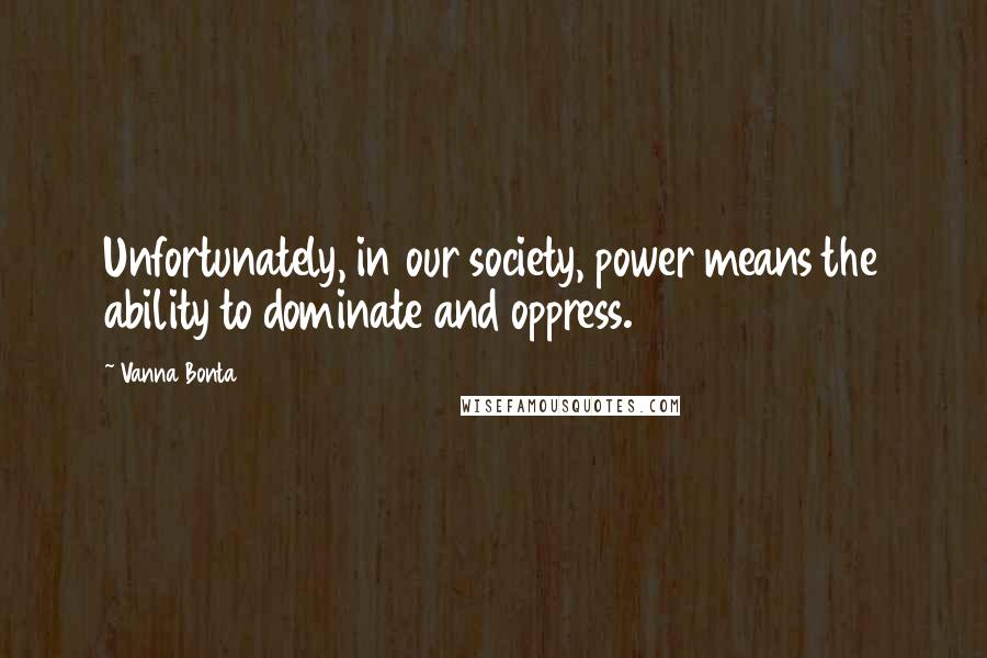 Vanna Bonta Quotes: Unfortunately, in our society, power means the ability to dominate and oppress.