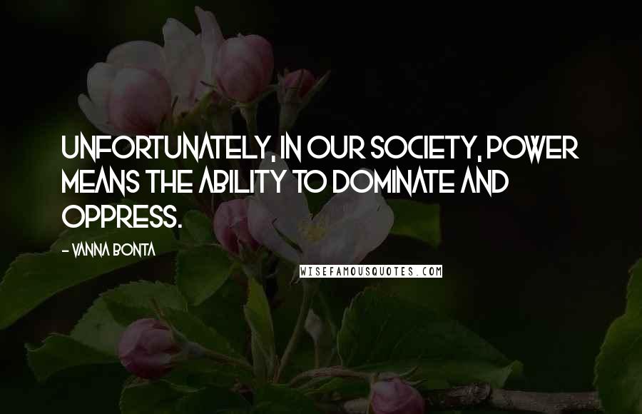 Vanna Bonta Quotes: Unfortunately, in our society, power means the ability to dominate and oppress.