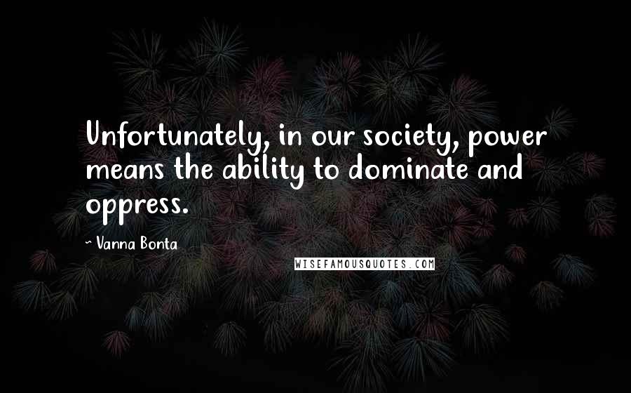 Vanna Bonta Quotes: Unfortunately, in our society, power means the ability to dominate and oppress.